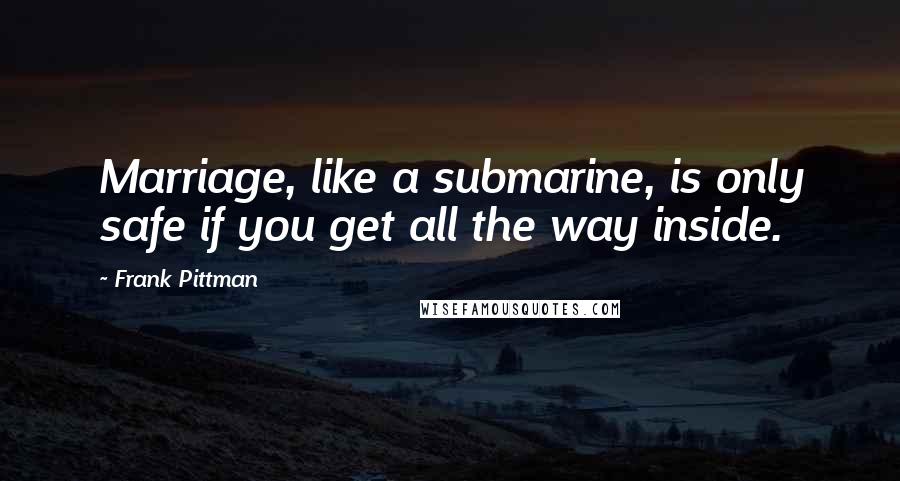 Frank Pittman Quotes: Marriage, like a submarine, is only safe if you get all the way inside.