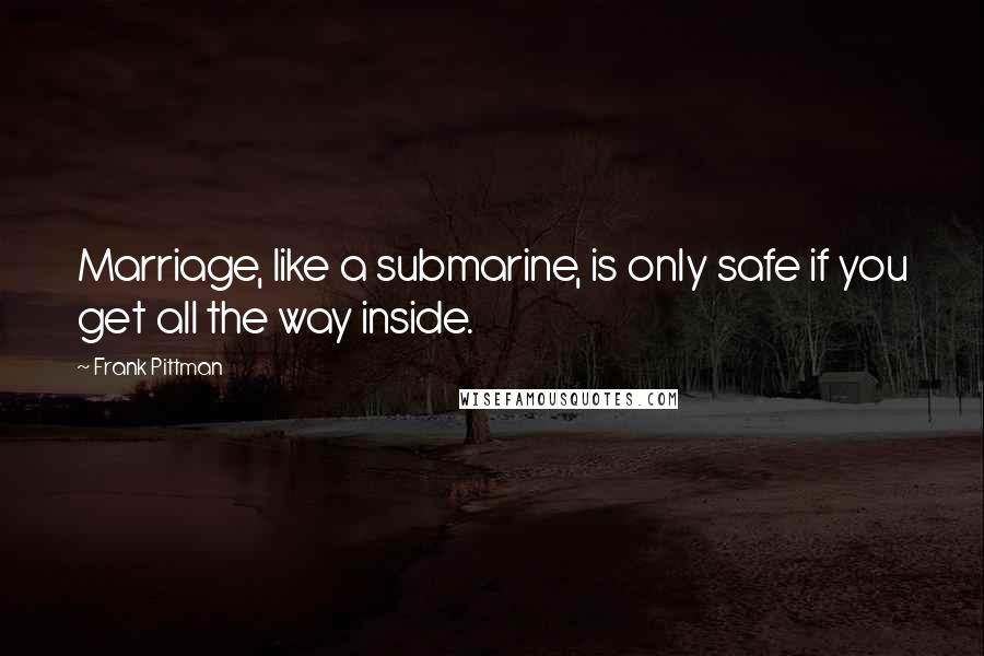 Frank Pittman Quotes: Marriage, like a submarine, is only safe if you get all the way inside.