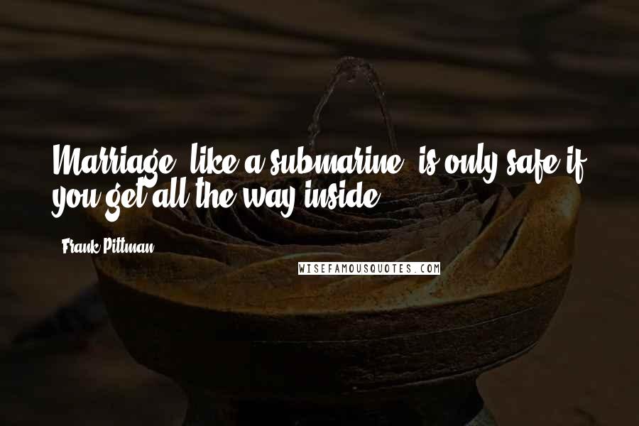 Frank Pittman Quotes: Marriage, like a submarine, is only safe if you get all the way inside.