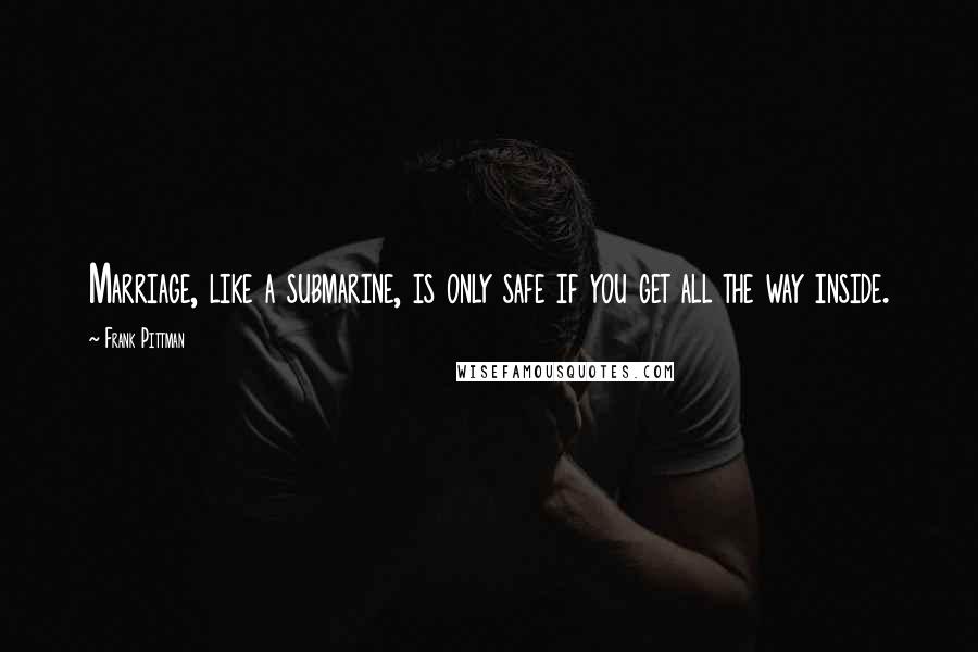 Frank Pittman Quotes: Marriage, like a submarine, is only safe if you get all the way inside.