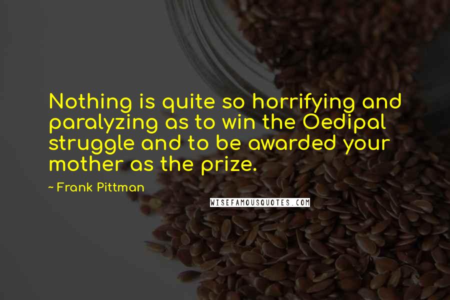 Frank Pittman Quotes: Nothing is quite so horrifying and paralyzing as to win the Oedipal struggle and to be awarded your mother as the prize.