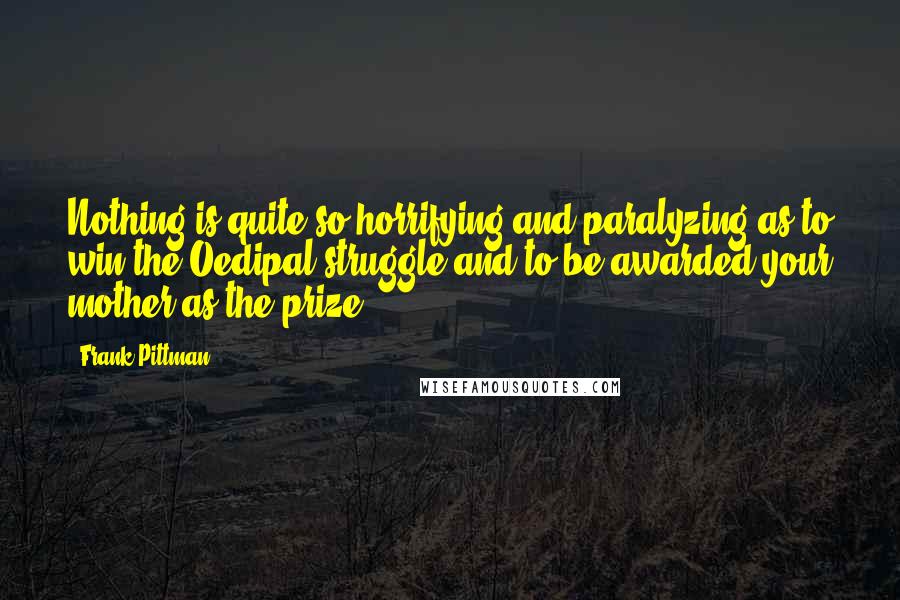 Frank Pittman Quotes: Nothing is quite so horrifying and paralyzing as to win the Oedipal struggle and to be awarded your mother as the prize.