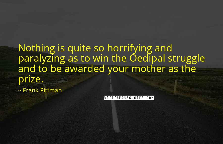 Frank Pittman Quotes: Nothing is quite so horrifying and paralyzing as to win the Oedipal struggle and to be awarded your mother as the prize.