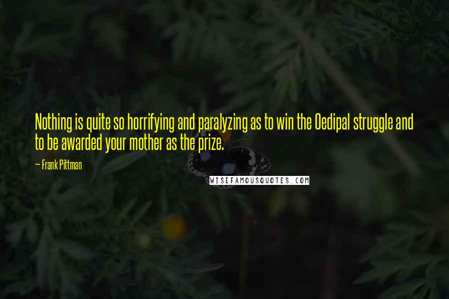 Frank Pittman Quotes: Nothing is quite so horrifying and paralyzing as to win the Oedipal struggle and to be awarded your mother as the prize.