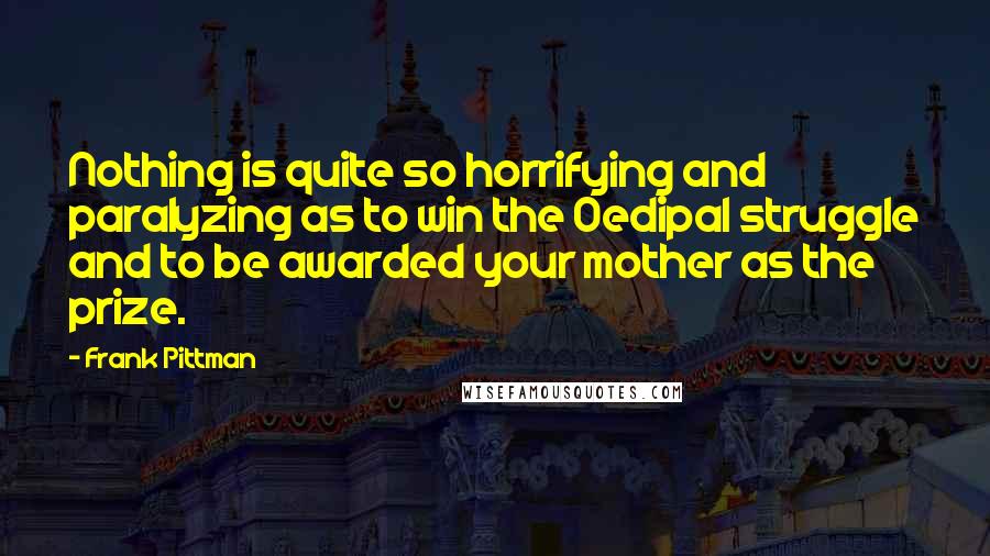 Frank Pittman Quotes: Nothing is quite so horrifying and paralyzing as to win the Oedipal struggle and to be awarded your mother as the prize.