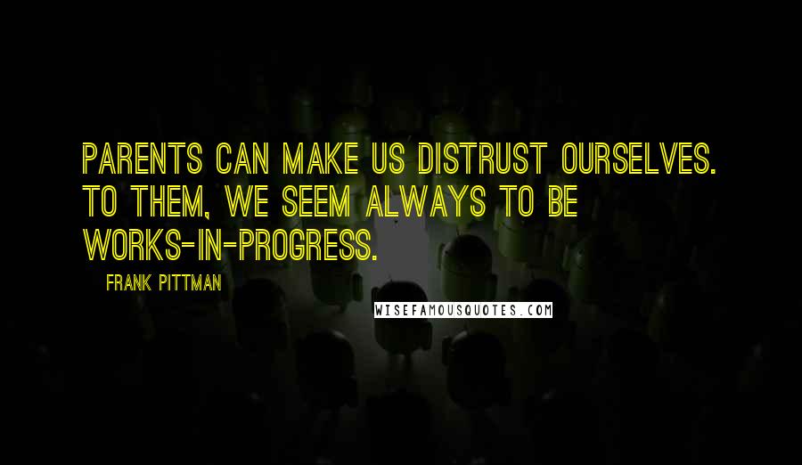 Frank Pittman Quotes: Parents can make us distrust ourselves. To them, we seem always to be works-in-progress.