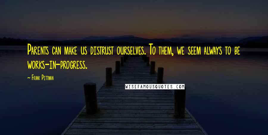 Frank Pittman Quotes: Parents can make us distrust ourselves. To them, we seem always to be works-in-progress.