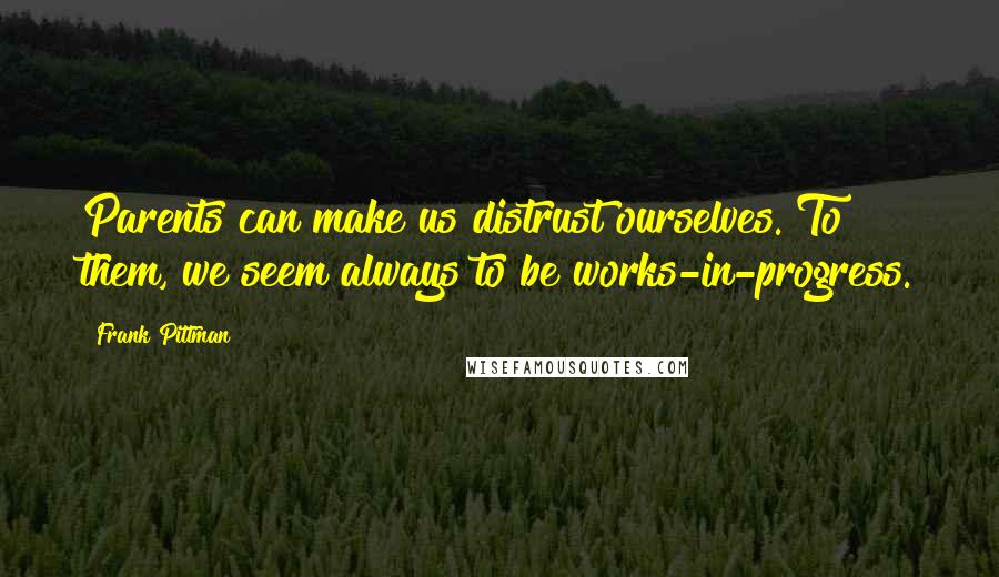 Frank Pittman Quotes: Parents can make us distrust ourselves. To them, we seem always to be works-in-progress.