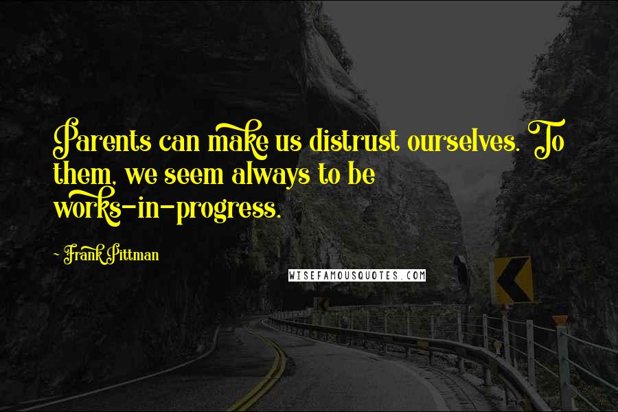 Frank Pittman Quotes: Parents can make us distrust ourselves. To them, we seem always to be works-in-progress.
