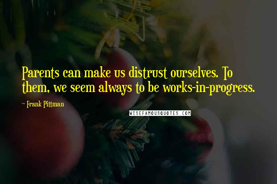 Frank Pittman Quotes: Parents can make us distrust ourselves. To them, we seem always to be works-in-progress.