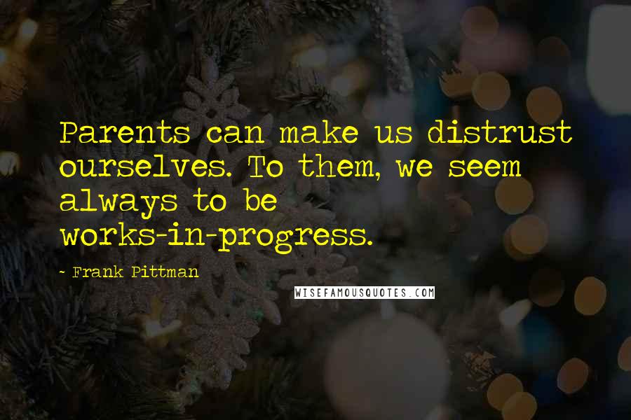 Frank Pittman Quotes: Parents can make us distrust ourselves. To them, we seem always to be works-in-progress.