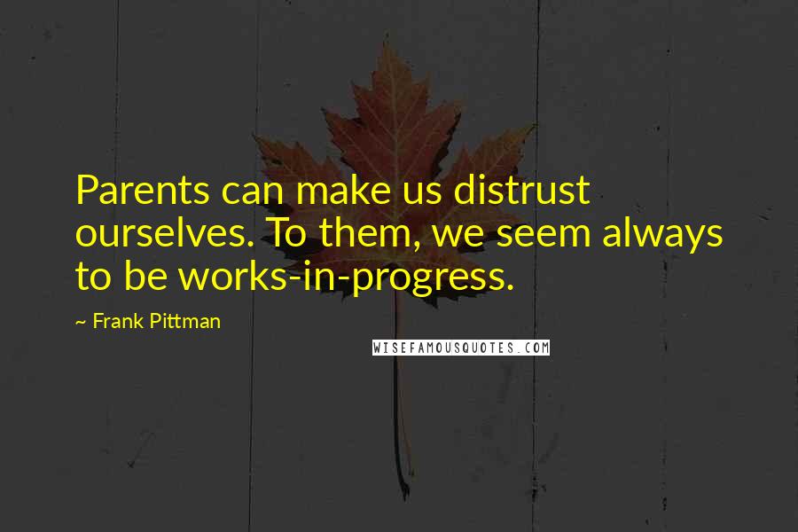 Frank Pittman Quotes: Parents can make us distrust ourselves. To them, we seem always to be works-in-progress.