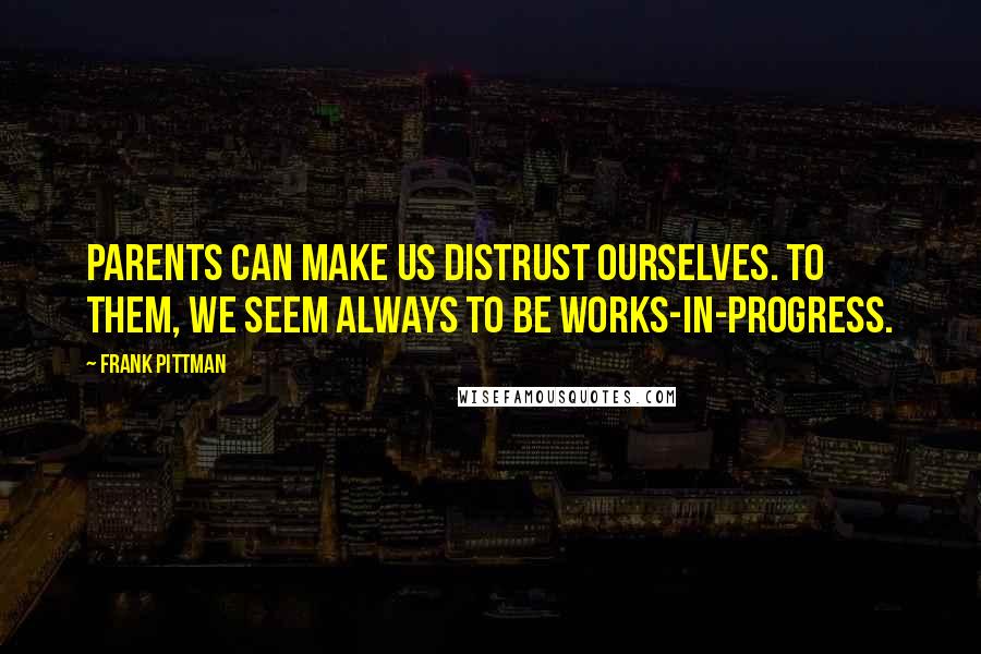 Frank Pittman Quotes: Parents can make us distrust ourselves. To them, we seem always to be works-in-progress.