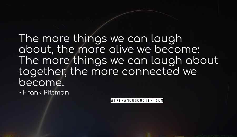 Frank Pittman Quotes: The more things we can laugh about, the more alive we become: The more things we can laugh about together, the more connected we become.