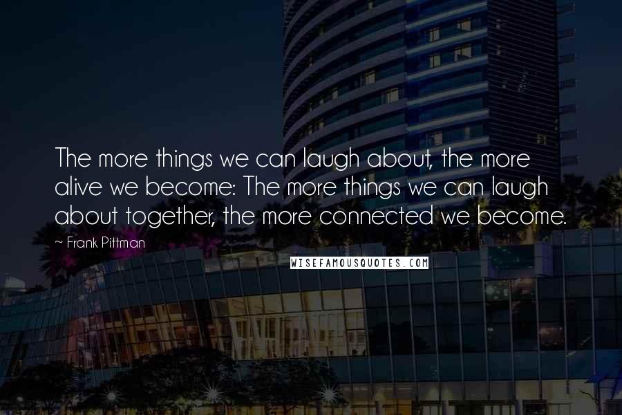 Frank Pittman Quotes: The more things we can laugh about, the more alive we become: The more things we can laugh about together, the more connected we become.