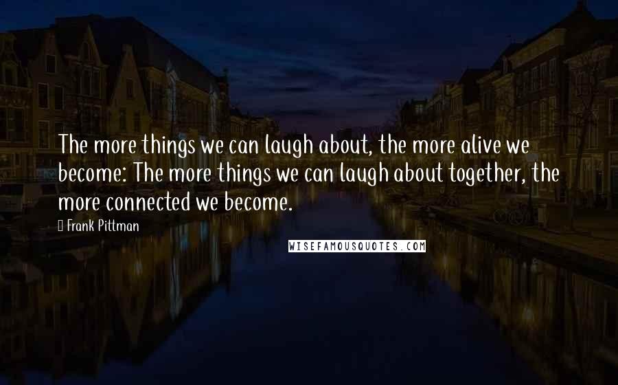 Frank Pittman Quotes: The more things we can laugh about, the more alive we become: The more things we can laugh about together, the more connected we become.