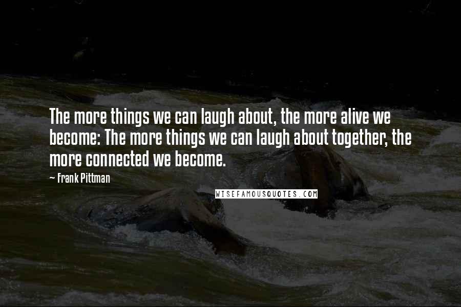 Frank Pittman Quotes: The more things we can laugh about, the more alive we become: The more things we can laugh about together, the more connected we become.