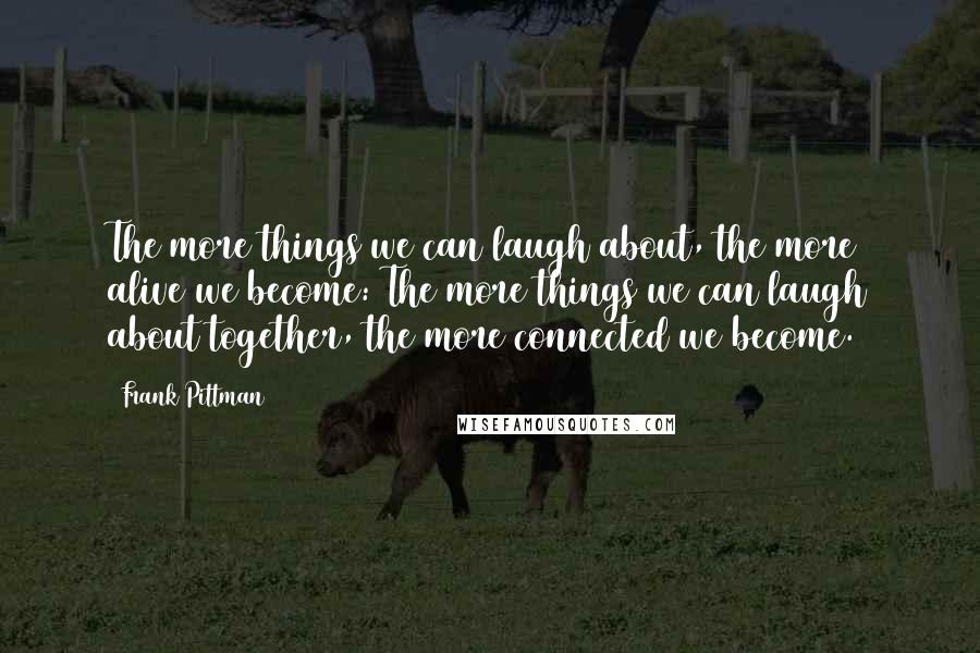 Frank Pittman Quotes: The more things we can laugh about, the more alive we become: The more things we can laugh about together, the more connected we become.