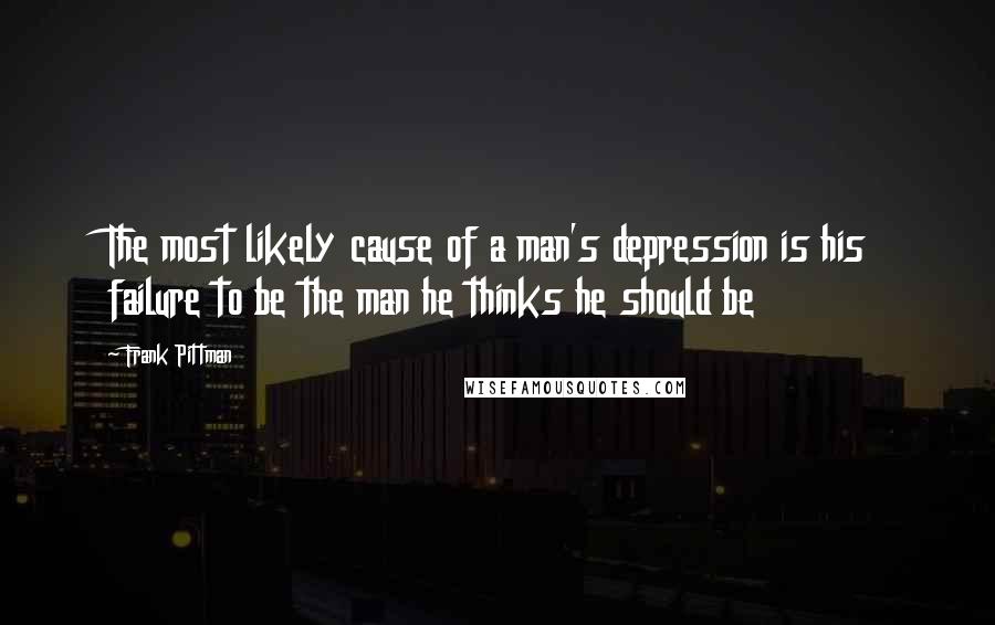 Frank Pittman Quotes: The most likely cause of a man's depression is his failure to be the man he thinks he should be