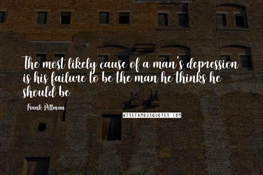 Frank Pittman Quotes: The most likely cause of a man's depression is his failure to be the man he thinks he should be