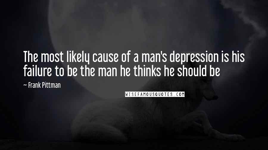 Frank Pittman Quotes: The most likely cause of a man's depression is his failure to be the man he thinks he should be