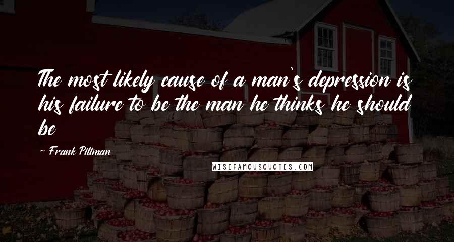 Frank Pittman Quotes: The most likely cause of a man's depression is his failure to be the man he thinks he should be