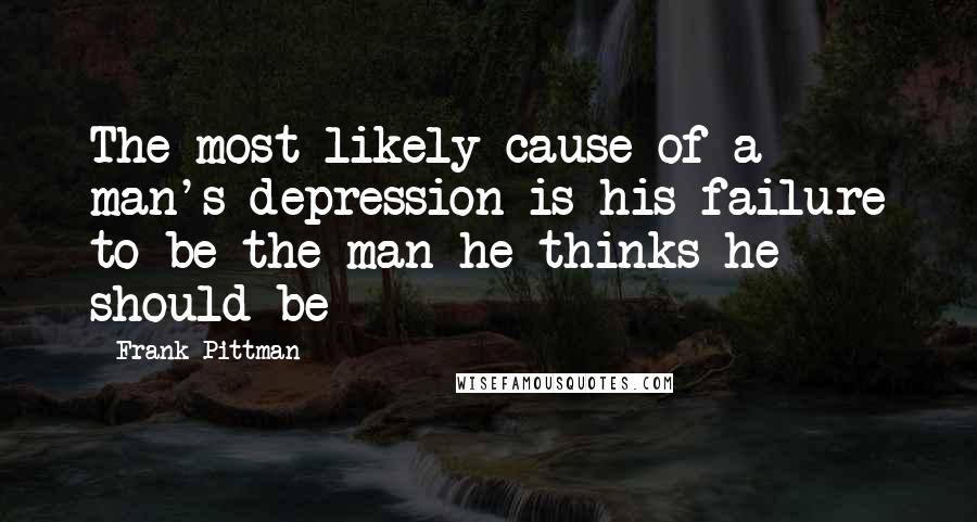 Frank Pittman Quotes: The most likely cause of a man's depression is his failure to be the man he thinks he should be