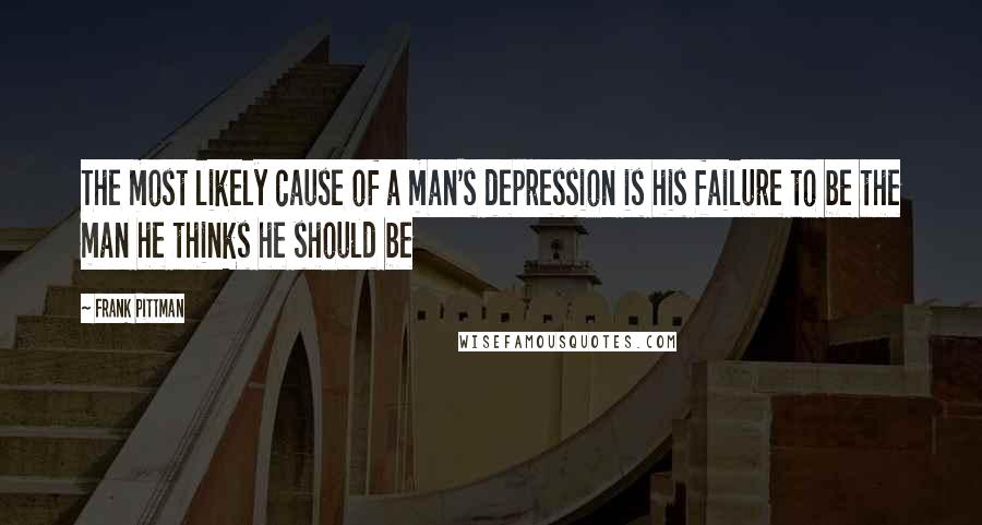 Frank Pittman Quotes: The most likely cause of a man's depression is his failure to be the man he thinks he should be