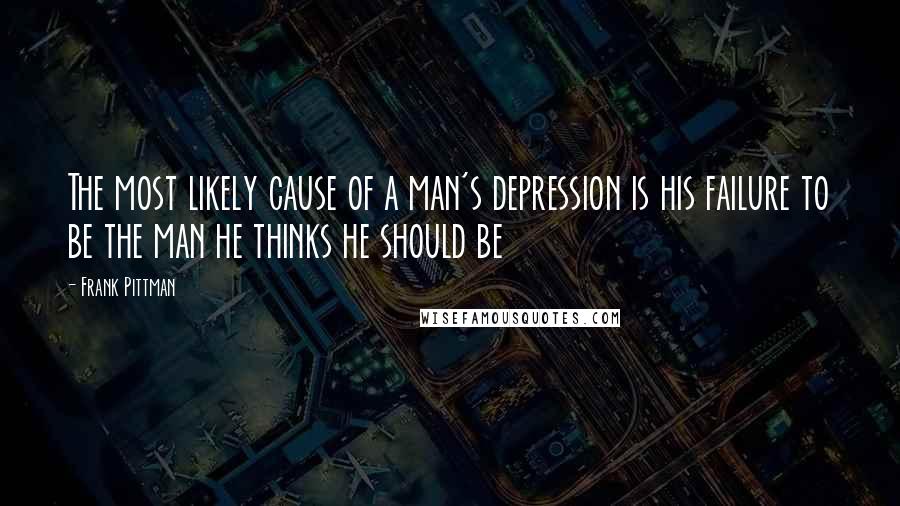 Frank Pittman Quotes: The most likely cause of a man's depression is his failure to be the man he thinks he should be