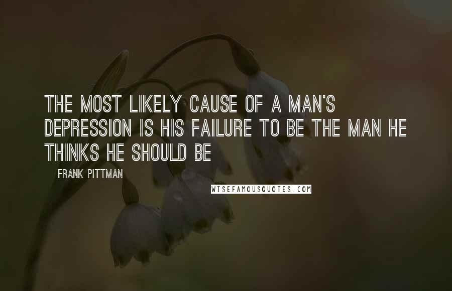 Frank Pittman Quotes: The most likely cause of a man's depression is his failure to be the man he thinks he should be