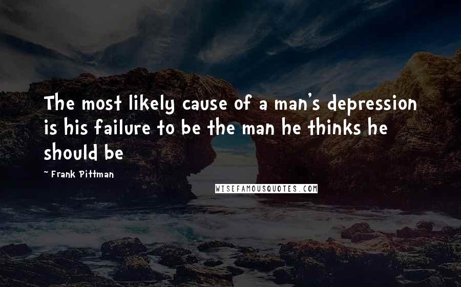 Frank Pittman Quotes: The most likely cause of a man's depression is his failure to be the man he thinks he should be