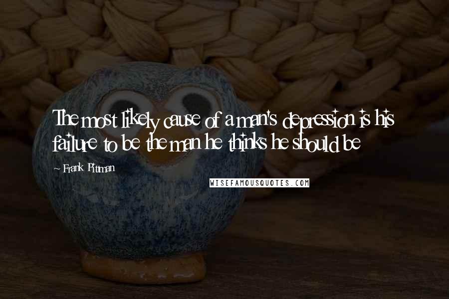 Frank Pittman Quotes: The most likely cause of a man's depression is his failure to be the man he thinks he should be