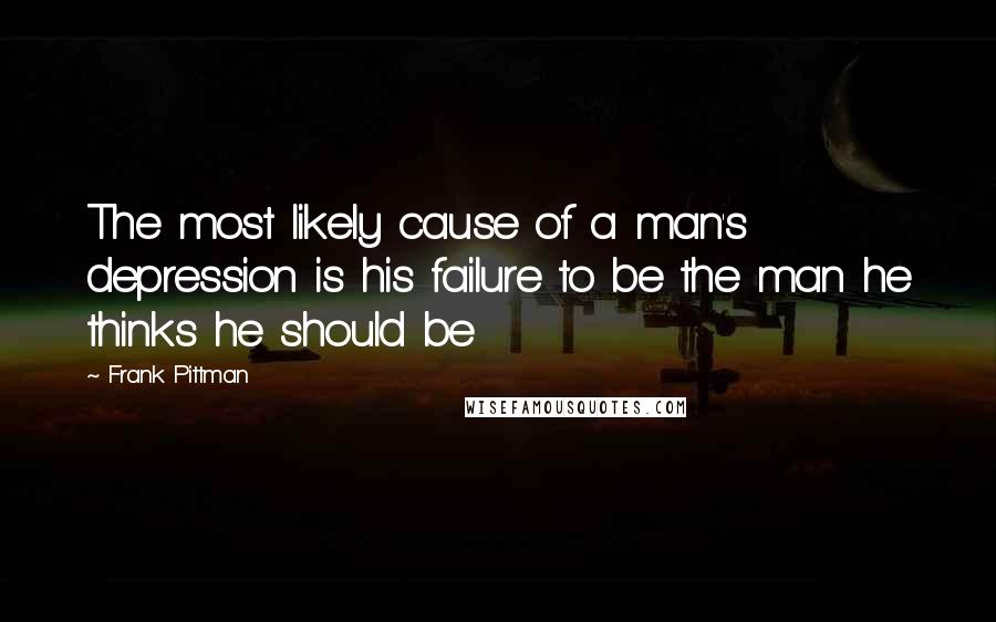 Frank Pittman Quotes: The most likely cause of a man's depression is his failure to be the man he thinks he should be