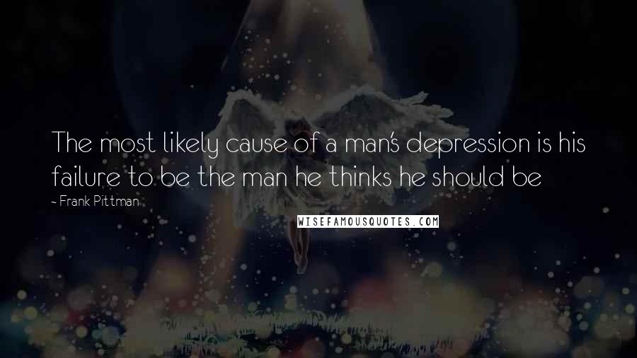 Frank Pittman Quotes: The most likely cause of a man's depression is his failure to be the man he thinks he should be