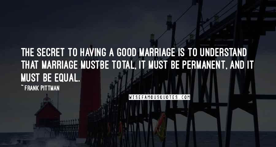 Frank Pittman Quotes: The secret to having a good marriage is to understand that marriage mustbe total, it must be permanent, and it must be equal.