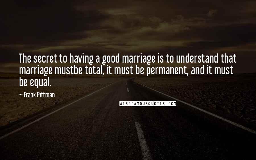 Frank Pittman Quotes: The secret to having a good marriage is to understand that marriage mustbe total, it must be permanent, and it must be equal.