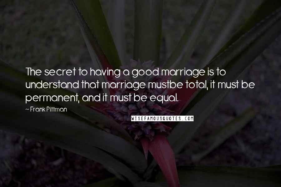 Frank Pittman Quotes: The secret to having a good marriage is to understand that marriage mustbe total, it must be permanent, and it must be equal.