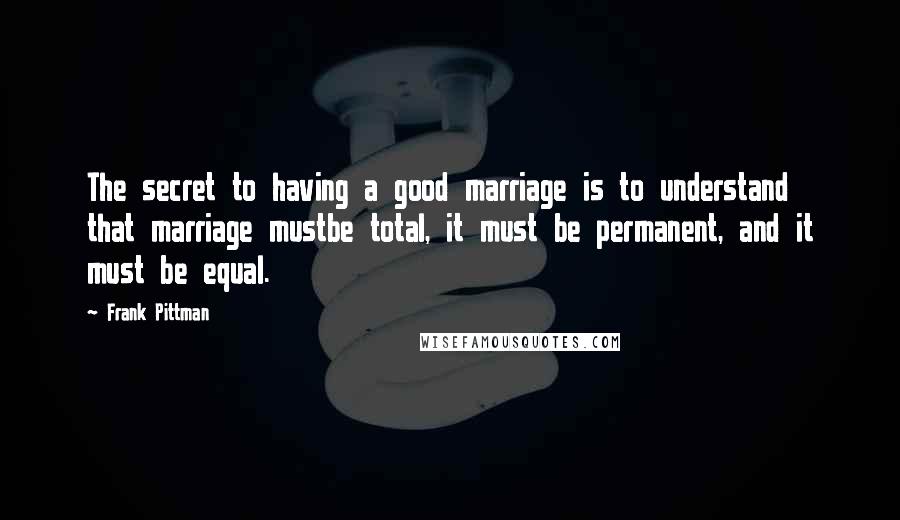 Frank Pittman Quotes: The secret to having a good marriage is to understand that marriage mustbe total, it must be permanent, and it must be equal.