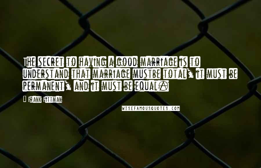 Frank Pittman Quotes: The secret to having a good marriage is to understand that marriage mustbe total, it must be permanent, and it must be equal.