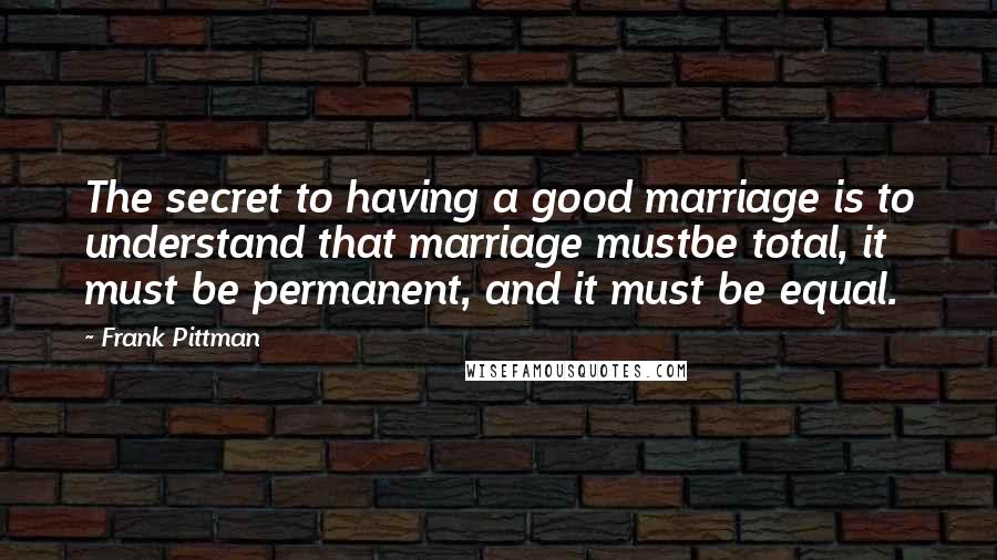 Frank Pittman Quotes: The secret to having a good marriage is to understand that marriage mustbe total, it must be permanent, and it must be equal.