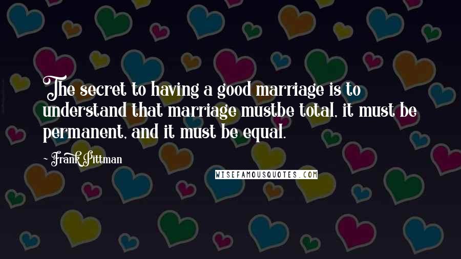 Frank Pittman Quotes: The secret to having a good marriage is to understand that marriage mustbe total, it must be permanent, and it must be equal.