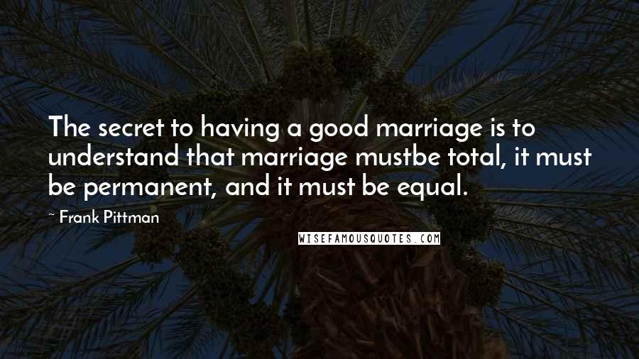 Frank Pittman Quotes: The secret to having a good marriage is to understand that marriage mustbe total, it must be permanent, and it must be equal.