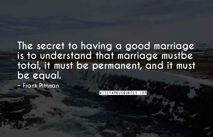 Frank Pittman Quotes: The secret to having a good marriage is to understand that marriage mustbe total, it must be permanent, and it must be equal.