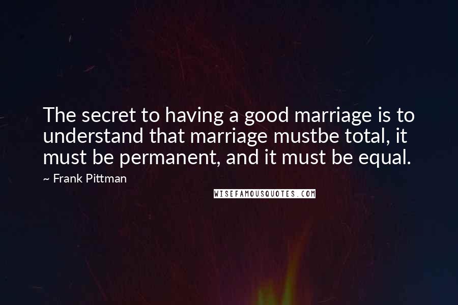 Frank Pittman Quotes: The secret to having a good marriage is to understand that marriage mustbe total, it must be permanent, and it must be equal.