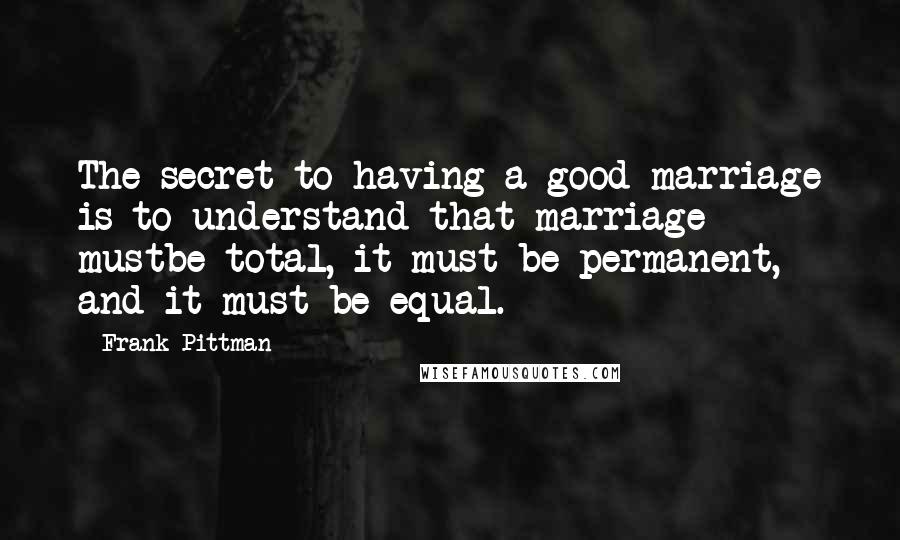 Frank Pittman Quotes: The secret to having a good marriage is to understand that marriage mustbe total, it must be permanent, and it must be equal.