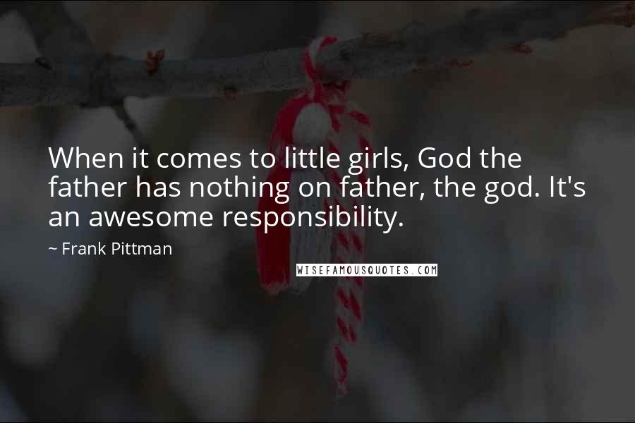 Frank Pittman Quotes: When it comes to little girls, God the father has nothing on father, the god. It's an awesome responsibility.