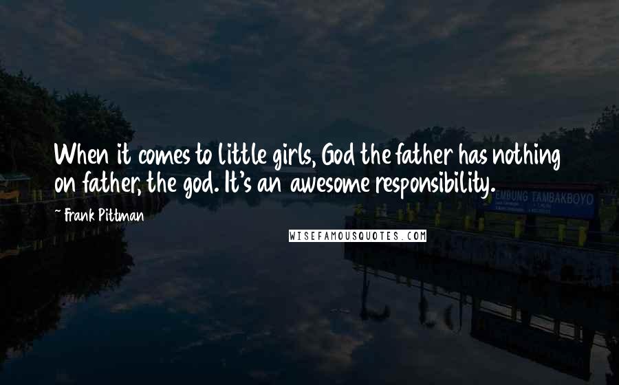 Frank Pittman Quotes: When it comes to little girls, God the father has nothing on father, the god. It's an awesome responsibility.