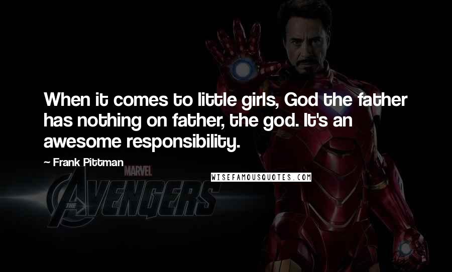 Frank Pittman Quotes: When it comes to little girls, God the father has nothing on father, the god. It's an awesome responsibility.