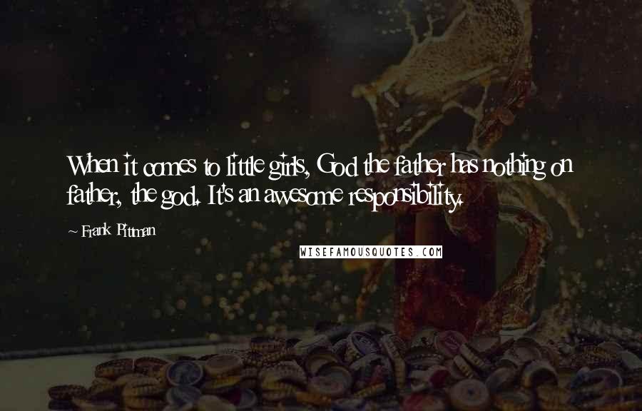 Frank Pittman Quotes: When it comes to little girls, God the father has nothing on father, the god. It's an awesome responsibility.