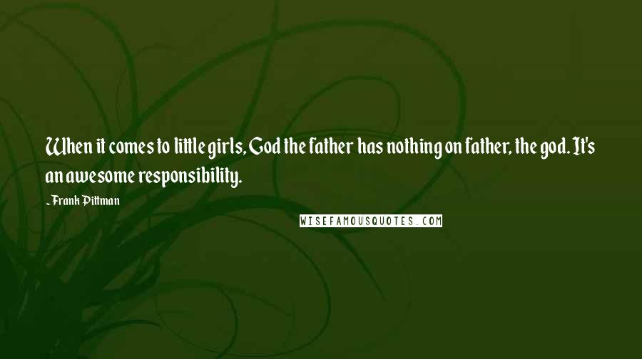 Frank Pittman Quotes: When it comes to little girls, God the father has nothing on father, the god. It's an awesome responsibility.